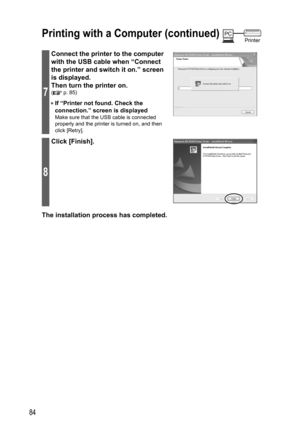 Page 8484
Printing with a Computer (continued)PC
Printer
7
Connect the printer to the computer 
with the USB cable when “Connect 
the printer and switch it on.” screen 
is displayed.
Then turn the printer on.
( p. 85)
• If “Printer not found. Check the 
connection.” screen is displayed
Make sure that the USB cable is connected 
properly and the printer is turned on, and then 
click [Retry].
8
Click [Finish].
The installation process has completed....