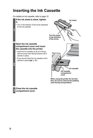 Page 1616
Inserting the  Ink Cassette
For details on ink cassette, refer to page 12.
1
If the ink sheet is slack, tighten 
it.
•  Turn in the direction of the arrow displayed 
on the ink cassette.
Turn the spool 
in the direction 
of the arrow.Ink sheet
2
Open the ink cassette 
compartment cover and insert 
the cassette into the printer.
•  Insert the ink cassette as far as it will go 
with the arrow mark facing forward until it 
catches in place.
•  If you cannot insert the ink cassette until it 
catches in...