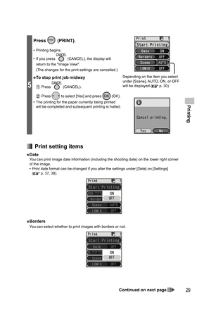 Page 29Printing
29
5
Press  (PRINT).
• Printing begins.
•  If you press 
 (CANCEL), the display will 
return to the Image View.
  (The changes for the print settings are cancelled.)
● To stop print job midway
 Press  (CANCEL).
 Press  to select [Yes] and press  (OK).
•  The printing for the paper currently being printed 
will be completed and subsequent printing is halted. 
Depending on the item you select 
under [Scene], AUTO, ON, or OFF 
will be displayed.(
 p. 30).
  Print setting items
●  Date
You can print...