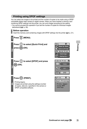 Page 35Printing
35
You can select the images to be printed and the number of copies to be made using a DPOF 
compatible digital video camera or digital camera. When you have inserted a memory card 
containing DPOF settings into the printer, you can print images according to the setting.
•  You cannot proceed this operation if you set the number of copies for individual images 
beforehand (
 p. 26).
 Before operation
Insert the memory card containing images with DPOF settings into the printer ( p. 21).
1Press...