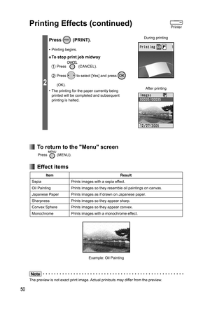 Page 5050
2
Press  (PRINT).
• Printing begins.
● To stop print job midway
 Press  (CANCEL).
 Press  to select [Yes] and press  
(OK).
•  The printing for the paper currently being 
printed will be completed and subsequent 
printing is halted. During printing
After printing
  To return to the Menu screen
Press  (MENU).
 Effect items
Item Result
Sepia Prints images with a sepia effect.
Oil Painting Prints images so they resemble oil paintings on canvas. 
Japanese Paper Prints images as if drawn on Japanese...