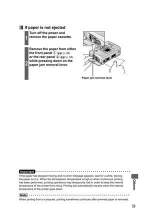 Page 59Others
59
Important
If the paper has stopped moving and no error message appears, wait for a while, leaving 
the paper as it is. When the atmospheric temperature is high or when continuous printing 
has been performed, printing operations may temporarily halt in order to keep the internal 
temperature of the printer from rising. Printing will automatically resume when the internal 
temperature of the printer goes down.
Note
When printing from a computer, printing sometimes continues after jammed paper is...