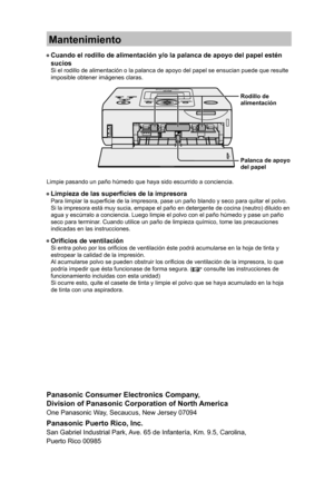 Page 28Panasonic Consumer Electronics Company,
Division of Panasonic Corporation of North America
One Panasonic Way, Secaucus, New Jersey 07094 
Panasonic Puerto Rico, Inc. 
San Gabriel Industrial Park, Ave. 65 de Infantería, Km. 9.5, Carolina,
Puerto Rico 00985 
Mantenimiento
• Cuando el rodillo de alimentación y/o la palanca de apoyo del papel estén 
sucios
Si el rodillo de alimentación o la palanca de apoyo del papel se ensucian puede que resulte 
imposible obtener imágenes claras.
Rodillo de 
alimentación...