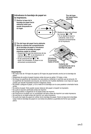 Page 5SPA 5
3
Introduzca la bandeja de papel en 
la impresora.
 Deslice la tapa de la 
bandeja de papel hacia 
adelante hasta que 
quede bloqueada en 
su lugar.
 Tire del tope del papel hacia adelante. Abra la cubierta del compartimiento 
de la bandeja de papel e introduzca 
firmemente la bandeja de papel 
mientras sujeta la unidad.
•  Asegúrese de que las posiciones de las 
marcas “ ” y “ ” no se desplacen al 
colocar la bandeja de papel.
•  Si las posiciones de “ ” y “ ” 
están mal alineadas, el papel no se...