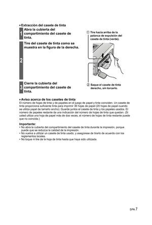 Page 7SPA 7
• Extracción del casete de tinta
1
Abra la cubierta del 
compartimiento del casete de 
tinta. Tire hacia arriba de la 
palanca de expulsión del 
casete de tinta (verde).
 Saque el casete de tinta 
derecho, sin torcerlo.
2
Tire del casete de tinta como se 
muestra en la figura de la derecha.
3
Cierre la cubierta del 
compartimiento del casete de 
tinta.
• Aviso acerca de los casetes de tintaEl número de hojas de tinta y de papeles en el juego de papel y tinta coinciden. Un casete de 
tinta...