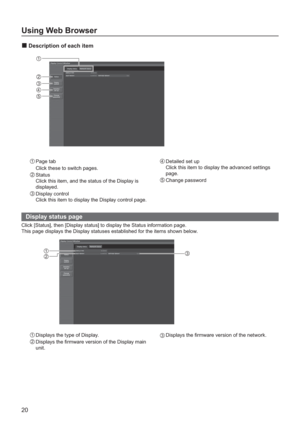 Page 2020
Using Web Browser
   
Display status page
Click [Status], then [Display status] to display the Status information page.
This page displays the Display statuses established for the items shown below.
1 Displays the type of Display.
2 Displays the  rmware version of the Display main
unit.
3  Displays the  rmware version of the network.
3 2 
1 
Description of each item 
1 Page tab
  Click these to switch pages.
2 Status
Click this item, and the status of the Display is 
displayed.
3  Display control...