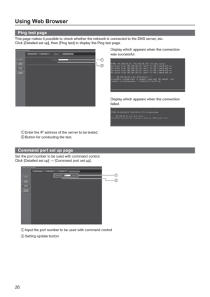 Page 2626
Using Web Browser
  Ping test page
This page makes it possible to check whether the network is connected to the DNS server, etc.
Click [Detailed set up], then [Ping test] to display the Ping test page.
Display which appears when the connection
was success
ful.
Display which appears when the connection
failed.
1 Enter the IP address of the server to be tested.
2 Button for conducting the test.
Command port set up page
Set the port number to be used with command control.
Click [Detailed set up]...