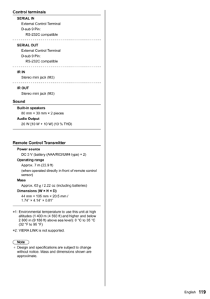 Page 11911 9
Control terminals
SERIAL INExternal Control Terminal
D-sub 9 Pin:RS-232C compatible
SERIAL OUT External Control Terminal
D-sub 9 Pin:RS-232C compatible
IR IN Stereo mini jack (M3)
IR OUT Stereo mini jack (M3)
Sound
Built-in speakers80 mm × 30 mm × 2 pieces
Audio Output 20 W [10 W + 10 W] (10 % THD)
Remote Control Transmitter
Power sourceDC 3 V (battery (AAA/R03/UM4 type) × 2)
Operating range Approx. 7 m (22.9 ft)
(when operated directly in front of remote control 
sensor)
Mass Approx. 63 
 / 2.22 oz...