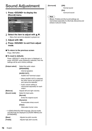 Page 7070
Sound Adjustment
1Press  to display the 
[Sound] menu.
0
0
0
Sound
Default Default
Output select SPEAKERS
Normal
Off
Balance
Sound mode
Bass
Treble
Surround
2Select the item to adjust with  .
●	Menu that cannot be adjusted is greyed out.
3Adjust with  .
4Press  to exit from adjust 
mode.
 
■To return to the previous screen
Press .
 
■To reset to defaults
Press  while the menu is displayed, or 
press  when [Default] is selected, then the 
settings will be set to factory settings.
[Output select] Select...