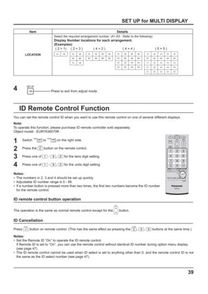 Page 3939
SET UP for MULTI DISPLAY
Item Details
LOCATIONSelect the required arrangement number. (A1-E5 : Refer to the following)
Display Number locations for each arrangement.
(Examples)
( 2 × 1) ( 2 × 3 ) ( 4 × 4 )( 4 × 2 ) ( 5 × 5 )
A1 A2 A3 A4 A5
B1 B2 B3 B4 B5
C1 C2 C3 C4 C5
D1 D2 D3 D4 D5
E1 E2 E3 E4 E5
Press to exit from adjust mode.4
You can set the remote control ID when you want to use this remote control on one of several different displays.
Note:
To operate this function, please purchase ID remote...