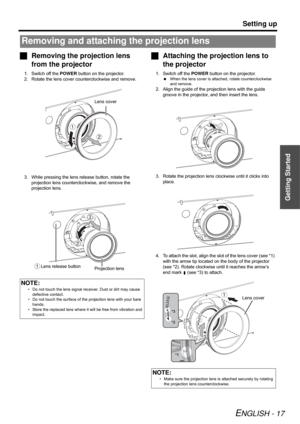 Page 17Getting Started
Setting up
ENGLISH - 17
Removing the projection lens 
from the projector
1. Switch off the POWER button on the projector.
2. Rotate the lens cover counterclockwise and remove.
3. While pressing the lens release button, rotate the 
projection lens counterclockwise, and remove the 
projection lens.
Attaching the projection lens to 
the projector
1. Switch off the POWER button on the projector.
When the lens cover is attached, rotate counterclockwise 
and remove.
2. Align the guide of the...