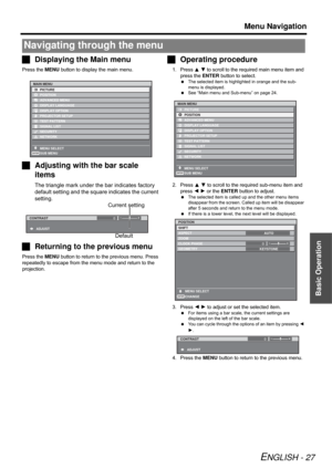 Page 27Menu Navigation
ENGLISH - 27
Basic Operation
Displaying the Main menu
Press the MENU button to display the main menu.
Adjusting with the bar scale 
items
The triangle mark under the bar indicates factory 
default setting and the square indicates the current 
setting.
Returning to the previous menu
Press the MENU button to return to the previous menu. Press 
repeatedly to escape from the menu mode and return to the 
projection.
Operating procedure
1. Press F G to scroll to the required main menu item...
