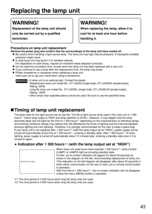 Page 4343
Replacing the lamp unit
Precautions on lamp unit replacement
Remove the power plug and confirm that the surroundings of the lamp unit have cooled off.
Be careful when handling a light source lamp. The lamp unit has high internal pressure. If improperly handled,
explosion might result.
A used lamp unit may burst if it is handled violently.
For disposition of used lamps, request an industrial waste disposal contractor.
Do not reset the cumulative time, except when the lamp unit has been replaced with a...