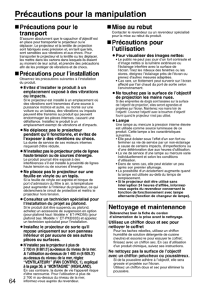 Page 6464
Précautions pour la manipulation
Précautions pour le
transport
S’assurer absolument que le capuchon d’objectif est
en place pour transporter le projecteur ou le
déplacer. Le projecteur et la lentille de projection
sont fabriqués avec précision et, en tant que tels,
sont sensibles aux vibrations et aux chocs. Pour
transporter le projecteur et la lentille ou les déplacer,
les mettre dans les cartons dans lesquels ils étaient
au moment de leur achat, et prendre des précautions
afin de les protéger de...