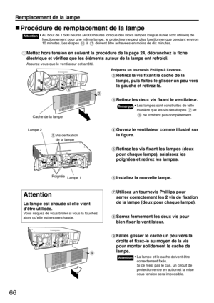 Page 6666
Remplacement de la lampe
Procédure de remplacement de la lampe
• Au bout de 1 500 heures (4 000 heures lorsque des blocs lampes longue durée sont utilisés) de
fonctionnement pour une même lampe, le projecteur ne peut plus fonctionner que pendant environ
10 minutes. Les étapes à doivent être achevées en moins de dix minutes.Attention
Mettez hors tension en suivant la procédure de la page 24, débranchez la fiche
électrique et vérifiez que les éléments autour de la lampe ont refroidi.
Assurez-vous que le...