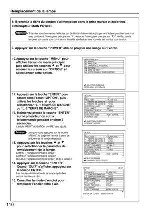 Page 110110
8. Branchez la fiche du cordon dalimentation dans la prise murale et actionnez
linterrupteur MAIN POWER.
• Si la mise sous tension ne seffectue pas (le témoin dalimentation (rouge) ne séclaire pas) bien que vous
ayez positionné linterrupteur principal sur “ I ”, replacez linterrupteur principal sur “
O”, vérifiez que la
lampe et son cache sont correctemrnt installés et effectuez une nouvelle fois la mise sous tension.
9. Appuyez sur la touche “POWER” afin de projeter une image sur l’écran.
10.Appuyez...