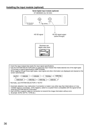 Page 3636
• Insert the input module that meets the input signal specifications.
• Use the SYSTEM SELECTOR button to select the input module that meets desired one of the eight types
(14 formats) of signal specifications (SMPTE292M).
While toggling through those eight types, input signal and other information are displayed and cleared on the
screen automatically.
• Normally, use SYSTEM SELECTOR in “AUTO”.
• Automatic detection may malfunction if connection is made in any other way than listed above or if any...