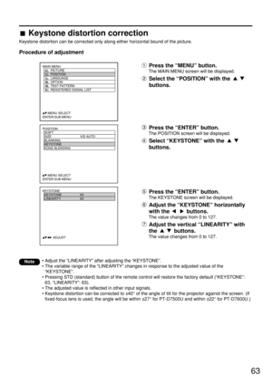 Page 6363
POSITION
  SHIFT
  SIZE VID AUTO
  BLANKING
  KEYSTONE
  EDGE BLENDING
     :MENU SELECT    
ENTER:SUB MENU
MAIN MENU
         PICTURE
         POSITION
         LANGUAGE
         OPTION
         TEST PATTERN
         RESISTERED SIGNAL LIST
     :MENU SELECT    
ENTER:SUB MENU
KEYSTONE
  KEYSTONE 63
  LINEARITY 63
           :ADJUST
Keystone distortion correction
Keystone distortion can be corrected only along either horizontal bound of the picture.
Procedure of adjustment
Note
Press the “MENU”...