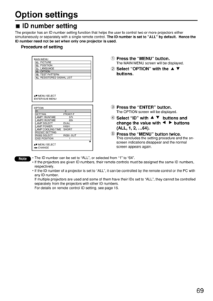 Page 6969
OPTION
  ID 2
  SETTING FRONT-F
  LAMP1 RUNTIME 57h
  LAMP2 RUNTIME 60h
  LAMP SELECT DUAL
  LAMP POWER HIGH
  LAMP COOLING TIME SHORT
  RS232C SETTING
  RGB2 SELECT RGB1 OUT
  OSD POSITION 1
     :MENU SELECT    
     :CHANGE
MAIN MENU
         PICTURE
         POSITION
         LANGUAGE
         OPTION
         TEST PATTERN
         RESISTERED SIGNAL LIST
     :MENU SELECT    
ENTER:SUB MENU
Press the “ENTER” button.
The OPTION screen will be displayed.
Select “ID” with  buttons and
change the value...