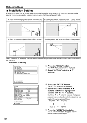 Page 7070
A: Floor mount front projection (Front – Floor mount)
D: Ceiling mount rear projection (Rear – Ceiling mount) C: Floor mount rear projection (Rear – Floor mount)B: Ceiling mount front projection (Front – Ceiling mount)
Select the setting by displaying the on-screen indications using buttons of the remote control or the control panel on
the main unit.
Procedure of setting
OPTION
  ID 2
  SETTING FRONT-F
  LAMP1 RUNTIME 57h
  LAMP2 RUNTIME 60h
  LAMP SELECT DUAL
  LAMP POWER HIGH
  LAMP COOLING TIME...