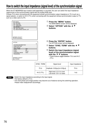 Page 7676
How to switch the input impedance (signal level) of the synchronization signal
When the ET-MD95RGB input module (sold separately) is mounted, the user can switch the input impedance
(signal level) of the synchronization signal with the analog RGB input.
Choose 75 Ωwhen connecting with the equipment whose synchronization output impedance is 75 Ωsuch as a
signal selector, or switch to HI-Z (TTL) when connecting with the equipment whose synchronization output is TTL
such as a video card of a PC.
OPTION...