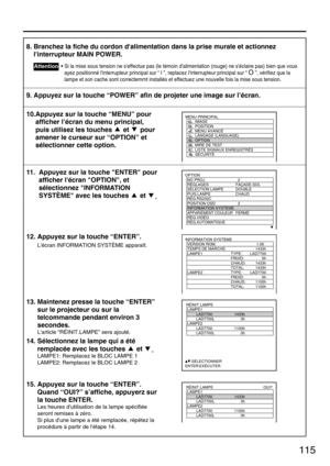 Page 115115
8. Branchez la fiche du cordon dalimentation dans la prise murale et actionnez
linterrupteur MAIN POWER.
• Si la mise sous tension ne seffectue pas (le témoin dalimentation (rouge) ne séclaire pas) bien que vous
ayez positionné linterrupteur principal sur “ I ”, replacez linterrupteur principal sur “
O”, vérifiez que la
lampe et son cache sont correctemrnt installés et effectuez une nouvelle fois la mise sous tension.
9. Appuyez sur la touche “POWER” afin de projeter une image sur l’écran.
10.Appuyez...