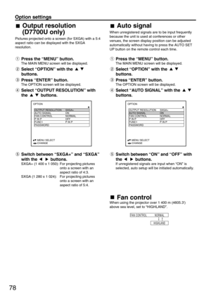 Page 7878
Option settings
Fan control
When using the projector over 1 400 m (4605.3)
above sea level, set to “HIGHLAND”.
FAN CONTROL NORMAL
HIGHLAND
OPTION
  OUTPUT RESOLUTION SXGA+
  AUTO SIGNAL ON
  FAN CONTROL NORMAL 
  P IN P OFF
  FUNC1 P IN P
  PASSWORD
     :MENU SELECT    
     :CHANGEOPTION
  OUTPUT RESOLUTION SXGA+
  AUTO SIGNAL ON
  FAN CONTROL NORMAL 
  P IN P OFF
  FUNC1 P IN P
  PASSWORD
     :MENU SELECT    
     :CHANGE
Output resolution
(D7700U only)
Pictures projected onto a screen (for SXGA)...