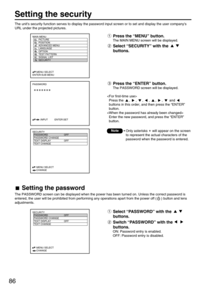 Page 8686
Setting the security
MAIN MENU
         PICTURE
         POSITION
         ADVANCED MENU
         LANGUAGE
         OPTION
         TEST PATTERN
         SIGNAL LIST
         SECURITY
     :MENU SELECT
ENTER:SUB MENU
PASSWORD
           :INPUT          ENTER:SET
SECURITY
  PASSWORD OFF
  PASSWORD CHANGE
  TEXT DISPLAY OFF
  TEXT CHANGE 
  
  
  
  
     :MENU SELECT    
     :CHANGE
SECURITY
  PASSWORD OFF
  PASSWORD CHANGE
  TEXT DISPLAY OFF
  TEXT CHANGE 
  
  
  
  
     :MENU SELECT...