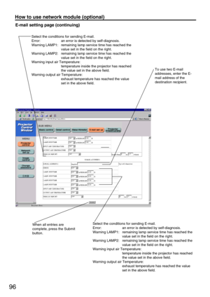Page 9696
E-mail setting page (continuing)
When all entries are
complete, press the Submit
button.To use two E-mail
addresses, enter the E-
mail address of the
destination recipient.
Select the conditions for sending E-mail.
Error:  an error is detected by self-diagnosis.
Warning LAMP1:  remaining lamp service time has reached the 
value set in the field on the right.
Warning LAMP2:  remaining lamp service time has reached the 
value set in the field on the right.
Warning input air Temperature:
temperature...