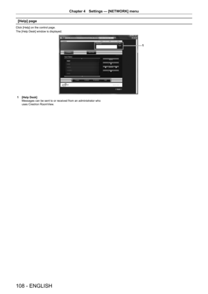 Page 108108 - ENGLISH
Chapter 4 Settings — [NETWORK] menu
[Help] page
Click [Help] on the control page.
The [Help Desk] window is displayed.
1
1 [Help Desk]
Messages can be sent to or received from an administrator who 
uses Crestron RoomView.  