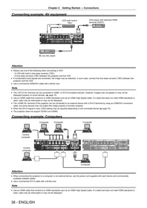 Page 3838 - ENGLISH
Chapter 2 Getting Started — Connections
Connecting example: AV equipment
9&5ZLWKEXLOWLQ
7%&9SOD\HUZLWKDWWDFKHG+0,WHUPLQDO+&3 
RU
%OXUD\GLVFSOD\HU
Attention
r
f Always use one of the following when connecting a VCR.
r
g A VCR with built-in time base corrector (TBC)
r
g A time base corrector (TBC) between the projector and the VCR
r
f If nonstandard burst signals are connected, the image may be distorted. In such case, connect the time base corrector (TBC) between the...