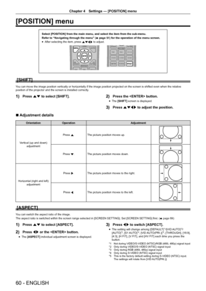 Page 6060 - ENGLISH
Chapter 4 Settings — [POSITION] menu
[POSITION] menu
Select [POSITION] from the main menu, and select the item from the sub-m\
enu.
Refer to “Navigating through the menu” (
x page 51) for the operation of the menu screen.
r
f After selecting the item, press 
asqw to adjust.
[SHIFT]
You can move the image position vertically or horizontally if the image position projected on the screen is shifted even when the relative 
position of the projector and the screen is installed correctly.
1) Press...