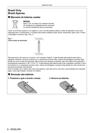 Page 88 - ENGLISH
Read this first!
Brazil Only
Brasil Apenas
 
„
Manuseio de baterias usadas
BRASIL
Após o uso, as pilhas e/ou baterias deverão 
ser entregues ao estabelecimento comercial 
ou rede de assistência técnica autorizada.
Cobrir os terminais positivo (+) e negativo (-) com uma fita isolante adesiva, antes de depositar numa caixa 
destinada para o recolhimento. O contato entre partes metálicas pode \
causar vazamentos, gerar calor, romper 
a blindagem e produzir fogo. (Fig. 1)
Fig. 1
Como isolar...