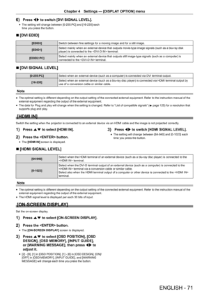 Page 71ENGLISH - 71
Chapter 4 Settings — [DISPLAY OPTION] menu
6) Press qw to switch [DVI SIGNAL LEVEL].
r
f The setting will change between [0-255:PC] and [16-235] each 
time you press the button.
r
r [DVI EDID]
[EDID3]
Switch between fine settings for a moving image and for a still image.
[EDID1] Select mainly when an external device that outputs movie-type image signals (such as a blu-ray disk 
player) is connected to the  terminal.
[EDID2:PC] Select mainly when an external device that outputs still...