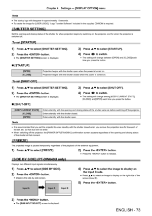 Page 73ENGLISH - 73
Chapter 4 Settings — [DISPLAY OPTION] menu
Note
r
f The startup logo will disappear in approximately 15 seconds.
r
f To create the image for [USER LOGO], “Logo Transfer Software” included in the supplied CD-ROM is required.
[SHUTTER SETTING]
Set the opening and closing status of the shutter for when projection begins by switching on the projector
, and for when the projector is 
switched off.
To set [STARTUP]
1) Press as to select [SHUTTER SETTING].
2) Press the  button.
r
f The 
[SHUTTER...