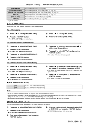 Page 83ENGLISH - 83
Chapter 4 Settings — [PROJECTOR SETUP] menu
[SUB MEMORY] Switches the sub memory. (
x page 87)
[SYSTEM SELECTOR] Switches the [SYSTEM SELECTOR] setting. (
x page 59)
[SYSTEM DAYLIGHT VIEW] Switches the [SYSTEM DAYLIGHT VIEW] setting. (
x page 57)
[FREEZE] Temporarily freezes video to be a still image. (
x page 73)
[SIDE BY SIDE]
*Switches to the two window display. ( x page 73)
[ASPECT] Switches the aspect setting. (
x page 60)
* 
Only for PT-DW640U
[DATE AND TIME]
Set the time zone, date,...