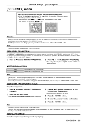 Page 89ENGLISH - 89
Chapter 4 Settings — [SECURITY] menu
[SECURITY] menu
Select [SECURITY] from the main menu, and select the item from the sub-m\
enu.
Refer to “Navigating through the menu” (
x page 51) for the operation of the menu screen.
r
f When the projector is used for the first time
Initial password: Press 
awsqawsq in order, and press the  button.
r
f After selecting the item, press 
asqw to set.
Attention
r
f When you select the [SECURITY] from the main menu and press the  button, entering a password...