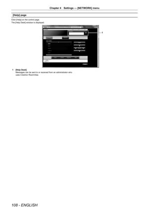 Page 108108 - ENGLISH
Chapter 4 Settings — [NETWORK] menu
[Help] page
Click [Help] on the control page.
The [Help Desk] window is displayed.
1
1 [Help Desk]
Messages can be sent to or received from an administrator who 
uses Crestron RoomView.  