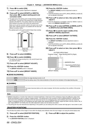 Page 6666 - ENGLISH
Chapter 4 Settings — [ADVANCED MENU] menu
7) Press qw to switch [ON].
r
f A marker for image position adjustment is displayed.
8) Press as to select [START] or [WIDTH], 
then press qw to adjust starting point and 
correction width.
r
f The green line is the starting point of edge blending adjusted 
with [START]. The red line is the ending point of edge blending 
adjusted with [WIDTH]. The position where the red and green 
lines overlap for the sets to join will be the optimal point.
Make...