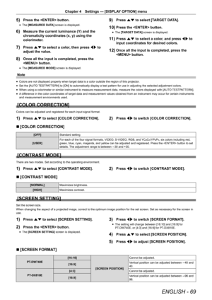 Page 69ENGLISH - 69
Chapter 4 Settings — [DISPLAY OPTION] menu
5) Press the  button.
r
f The 
[MEASURED DATA]  screen is displayed.
6) Measure the current luminance (Y) and the 
chromaticity coordinates (x, y) using the 
colorimeter.
7) Press as to select a color, then press qw to 
adjust the value.
8) Once all the input is completed, press the 
 button.
r
f The 
[MEASURED MODE]  screen is displayed.
9) Press as to select [TARGET DATA].
10) Press the  button.
r
f The 
[TARGET DATA]  screen is displayed.
11)...