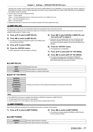 Page 77ENGLISH - 77
Chapter 4 Settings — [PROJECTOR SETUP] menu
operating time of either of them exceeds 2000 hours (when [LAMP POWER] is set to [NORMAL]), only the other lamp will light. However, if 
both lamps do not light, or the cumulative operating time of both of them exceeds 2000 hours (when [LAMP  POWER] is set to [NORMAL]), 
the projector will go into standby.
r
f The font colors of the items indicate the status.
Green 
→ Current setting
Yellow  → Current setting (when there is a lamp that cannot turn...