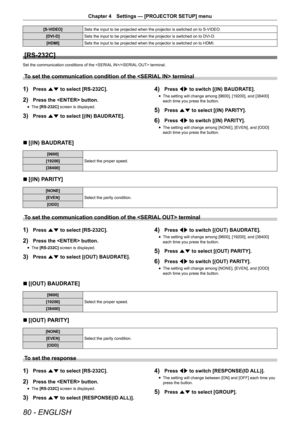 Page 8080 - ENGLISH
Chapter 4 Settings — [PROJECTOR SETUP] menu
[S-VIDEO] Sets the input to be projected when the projector is switched on to S-VIDEO.
[DVI-D] Sets the input to be projected when the projector is switched on to DVI-D.
[HDMI] Sets the input to be projected when the projector is switched on to HDMI.
[RS-232C]
Set the communication conditions of the / terminal.
To set the communication condition of the  terminal
1) Press as to select [RS-232C].
2) Press the  button.
r
f The 
[RS-232C]  screen is...