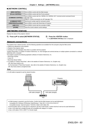 Page 93ENGLISH - 93
Chapter 4 Settings — [NETWORK] menu
r
r [NETWORK CONTROL]
[WEB CONTROL]
Set to [ON] to control with the Web browser.
[PJLink CONTROL] Set to [ON] to control with the PJLink protocol.
[COMMAND CONTROL] Set to [ON] to control with the / terminal control command format 
(
x  page 123).
Refer to “Control commands via LAN” ( x page 119).
[COMMAND PORT] Set the port number used for command control.
[CRESTRON RoomView] Set to [ON] to control with RoomView of Crestron.
[AMX D.D.] Set to [ON] to...