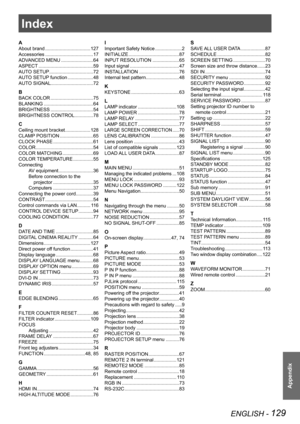 Page 129ENGLISH - 129
Appendix
Index
A
About brand .................................. 127
Accessories  .................................... 17
ADVANCED MENU  ........................ 64
ASPECT  ......................................... 59
AUTO SETUP  ................................. 72
AUTO SETUP function  ...................48
AUTO SIGNAL ................................ 72
B
BACK COLOR ................................ 75
BLANKING  ..................................... 64
BRIGHTNESS...