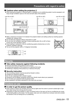 Page 15Precautions with regard to safety
ENGLISH - 15
Important  
Information
Cautions when setting the projectors 2
 
„
When placing the projector in confined space, a ventilation or air conditioning system must be equipped, and 
 
z
keep enough ventilation space on the rear and both sides of the projecto\
r.
Make a clearance of at least 5 mm between the projector bottom and setti\
ng surface by inserting spacers 
 
z
(metallic) etc. between them.
 
z Do not stack the projectors without using frame or...