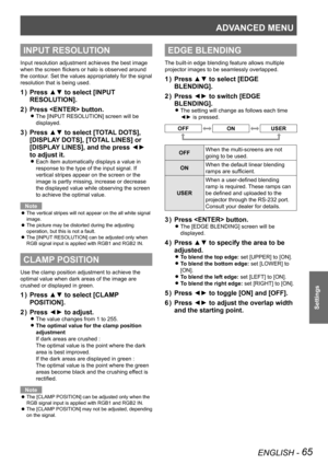 Page 65ADVANCED MENU
ENGLISH - 65
Settings
INPUT RESOLUTION
Input resolution adjustment achieves the best image 
when the screen flickers or halo is observed around 
the contour. Set the values appropriately for the signal 
resolution that is being used.
Press ▲▼ to select [INPUT 
1  ) 
RESOLUTION].
Press  button.
2  ) 
The [INPUT RESOLUTION] screen will be  
z
displayed.
Press ▲▼ to select [TOTAL DOTS], 
3  ) 
[DISPLAY DOTS], [TOTAL LINES] or 
[DISPLAY LINES], and the press ◄► 
to adjust it.
Each item...