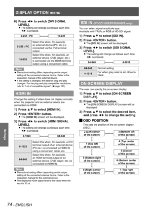 Page 74DISPLAY OPTION menu
74 - ENGLISH
Settings
Press ◄► to switch [DVI SIGNAL 
6  ) 
LEVEL].
The setting will change as follows each time  
z
◄► is pressed.
0-255 : PC16-235
0-255 : PC Select this when, for example, 
an external device (PC, etc.) is 
connected via the DVI terminal 
output.
16-235 Select this when, for example, an 
external device (DVD player, etc.) 
is connected via the HDMI terminal 
output using a conversion cable.
Note
The optimal setting differs depending on the output 
 
z
setting of the...