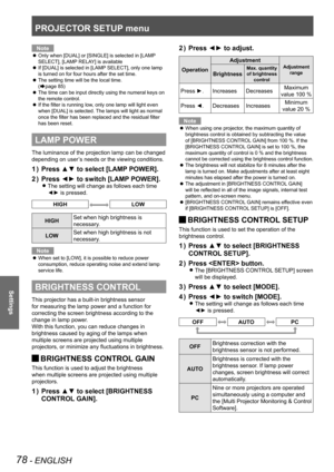 Page 78PROJECTOR SETUP menu
78 - ENGLISH
Settings
Note
Only when [DUAL] or [SINGLE] is selected in [LAMP 
 
z
SELECT], [LAMP RELAY] is available
If [DUAL] is selected in [LAMP SELECT], only one lamp 
 
z
is turned on for four hours after the set time.
The setting time will be the local time.   
 
z
(
Æpage  85)
The time can be input directly using the numeral keys on 
 
z
the remote control.
If the filter is running low, only one lamp will light even 
 
z
when [DUAL] is selected. The lamps will light as normal...