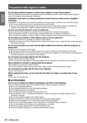 Page 10Precautions with regard to safety
10 - ENGLISH
Important  
Information
Do not place another projector or other heavy objects on top of the projector.
Failure to observe this will cause the projector to become unbalanced an\
d fall, which could result in damage or 
injury. The projector will be damaged or deformed.
Installation work (such as ceiling  suspension) should only be carried out by a qualified 
technician.
If installation is not carried out and secured correctly it can cause in\
jury or...