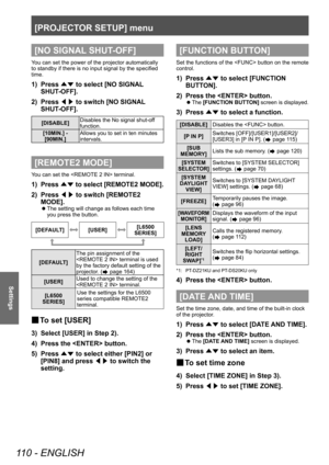 Page 110[PROJECTOR SETUP] menu
110 - ENGLISH
Settings
[NO SIGNAL SHUT-OFF]
You can set the power of the projector automatically 
to standby if there is no input signal by the specified 
time.
1) Press ▲▼ to select [NO SIGNAL
 
SHUT-OFF].
2)
 
Press  ◀▶ to switch [NO SIGNAL

 
SHUT-OFF].
[DISABLE] Disables the No signal shut-off 
function.
[10MIN.] -  [90MIN.] Allows you to set in ten minutes 
intervals.
[REMOTE2 MODE]
You can set the  terminal.
1) Press 
▲▼ to select [REMOTE2 MODE].
2)  
Press  ◀▶ to switch...